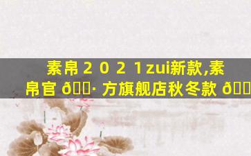 素帛２０２１zui
新款,素帛官 🕷 方旗舰店秋冬款 🐵